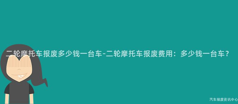 二轮摩托车报废多少钱一台车-二轮摩托车报废费用：多少钱一台车？