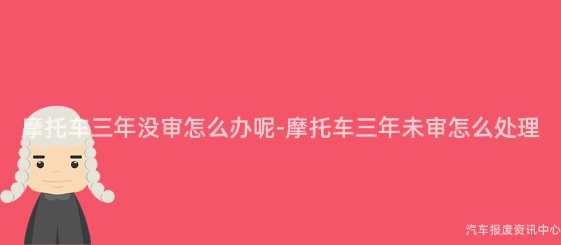 摩托车三年没审怎么办呢-摩托车三年未审怎么处理