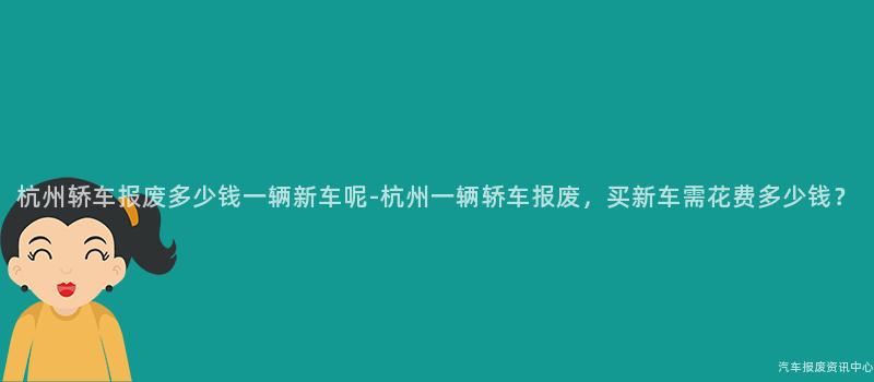 杭州轿车报废多少钱一辆新车呢-杭州一辆轿车报废，买新车需花费多少钱？