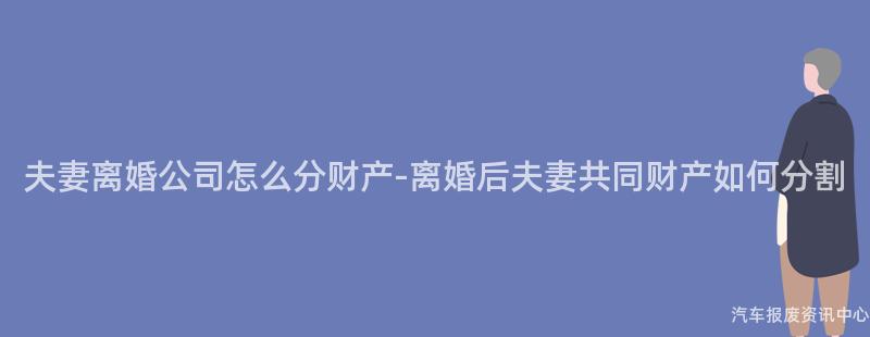 夫妻离婚公司怎么分财产-离婚后夫妻共同财产如何分割