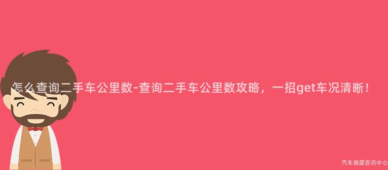 怎么查询二手车公里数-查询二手车公里数攻略，一招get车况清晰！