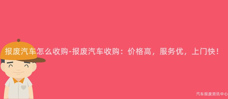 报废汽车怎么收购-报废汽车收购：价格高，服务优，上门快！