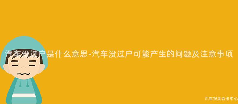 汽车没过户是什么意思-汽车没过户可能产生的问题及注意事项