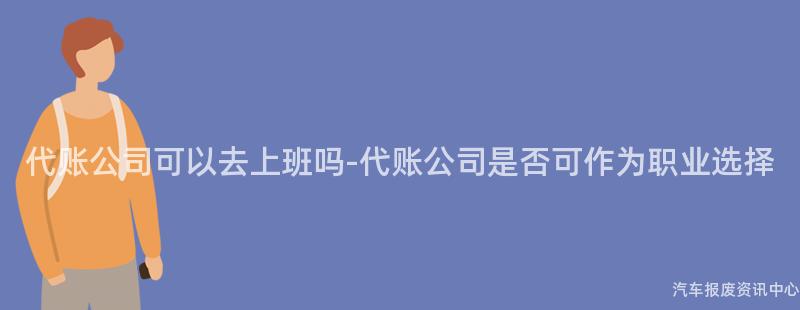代账公司可以去上班吗-代账公司是否可作为职业选择