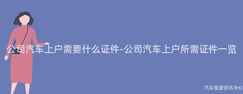 公司汽车上户需要什么证件-公司汽车上户所需证件一览