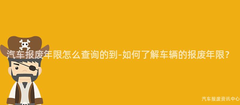汽车报废年限怎么查询的到-如何了解车辆的报废年限？