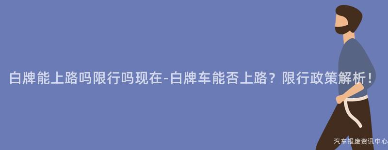 白牌能上路吗限行吗现在-白牌车能否上路？限行政策解析！