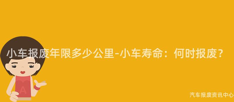 小车报废年限多少公里-小车寿命：何时报废？