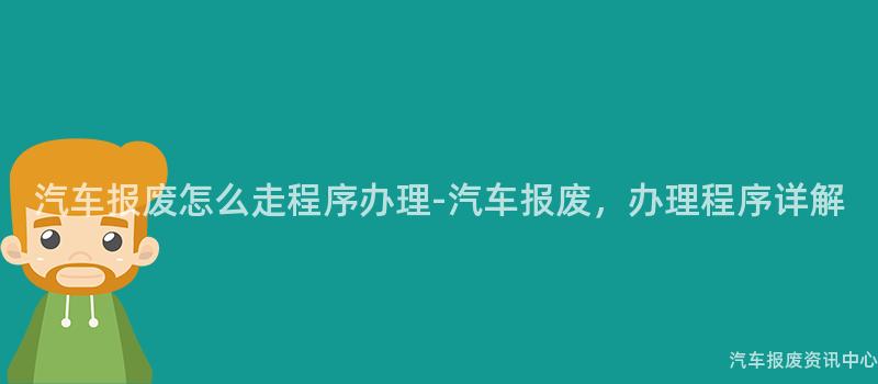 汽车报废怎么走程序办理-汽车报废，办理程序详解