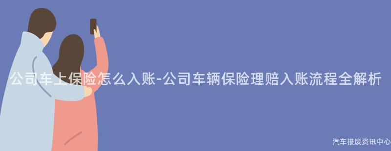 公司车上保险怎么入账-公司车辆保险理赔入账流程全解析