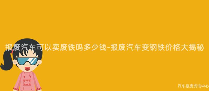 报废汽车可以卖废铁吗多少钱-报废汽车变钢铁价格大揭秘
