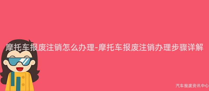 摩托车报废注销怎么办理-摩托车报废注销办理步骤详解