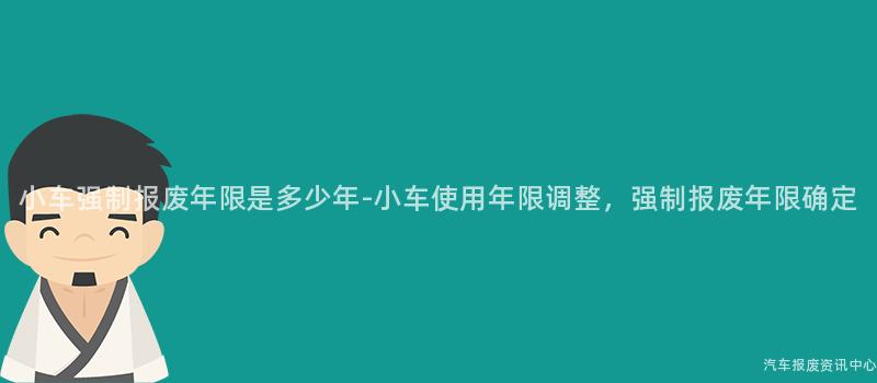 小车强制报废年限是多少年-小车使用年限调整，强制报废年限确定