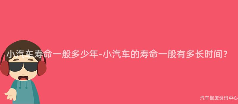 小汽车寿命一般多少年-小汽车的寿命一般有多长时间？