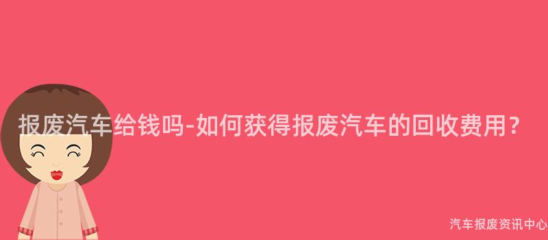 报废汽车给钱吗-如何获得报废汽车的回收费用？