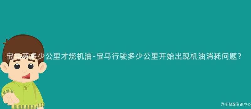 宝马开多少公里才烧机油-宝马行驶多少公里开始出现机油消耗问题？