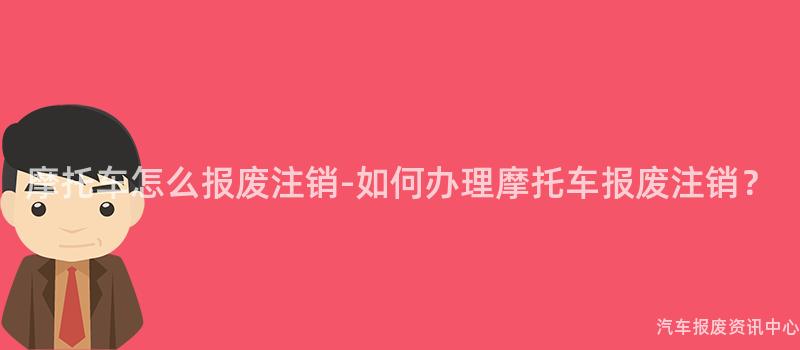 摩托车怎么报废注销-如何办理摩托车报废注销？