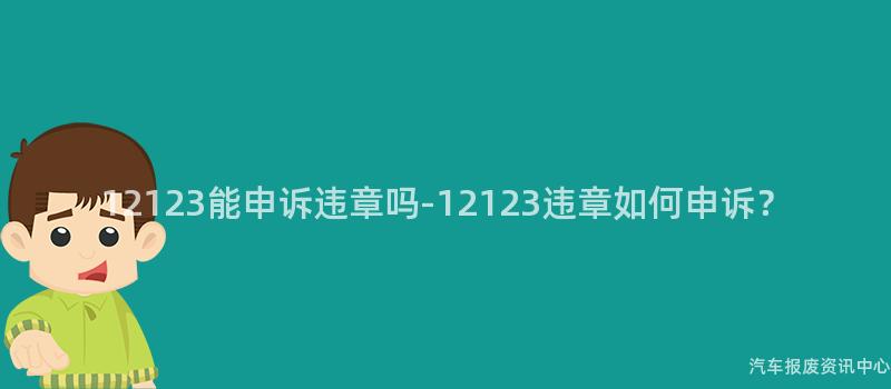12123能申诉违章吗-12123违章如何申诉？