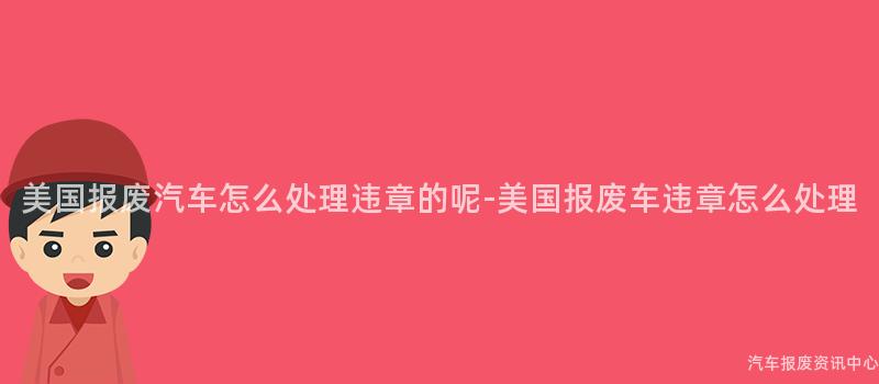美国报废汽车怎么处理违章的呢-美国报废车违章怎么处理