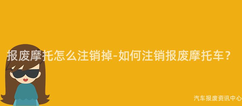 报废摩托怎么注销掉-如何注销报废摩托车？