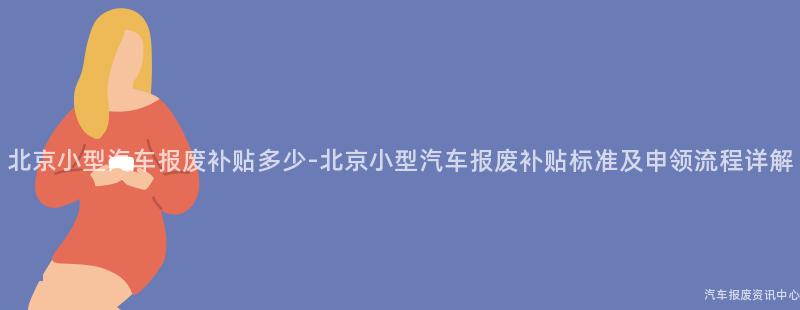 北京小型汽车报废补贴多少-北京小型汽车报废补贴标准及申领流程详解