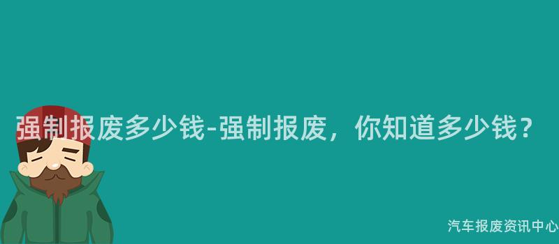强制报废多少钱-强制报废，你知道多少钱？