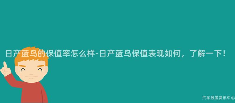 日产蓝鸟的保值率怎么样-日产蓝鸟保值表现如何，了解一下！