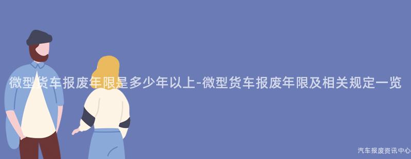 微型货车报废年限是多少年以上-微型货车报废年限及相关规定一览