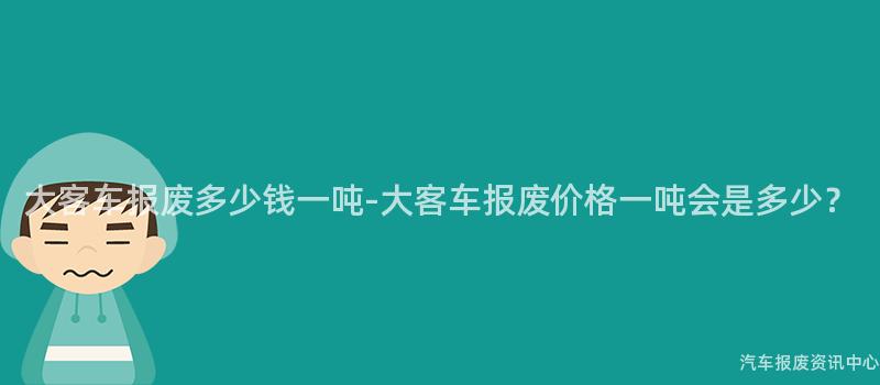 大客车报废多少钱一吨-大客车报废价格一吨会是多少？