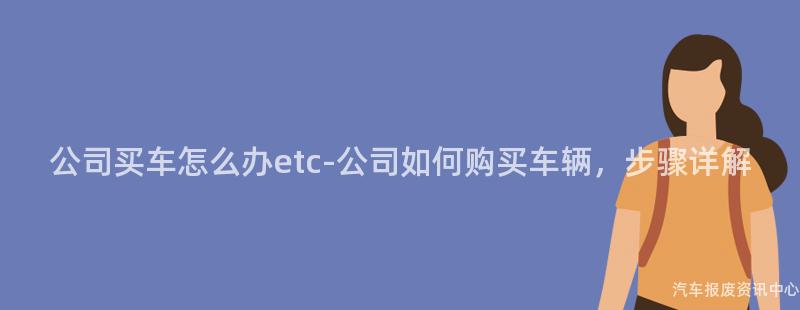 公司买车怎么办etc-公司如何购买车辆，步骤详解