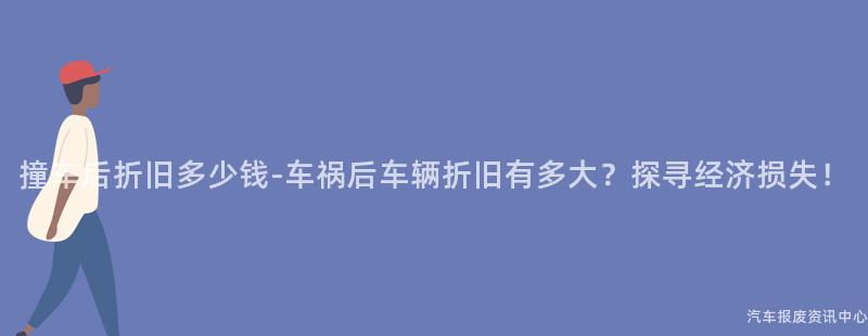 撞车后折旧多少钱-车祸后车辆折旧有多大？探寻经济损失！