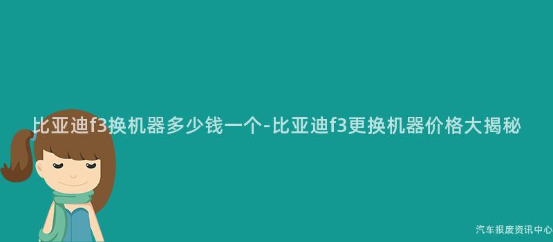 比亚迪f3换机器多少钱一个-比亚迪f3更换机器价格大揭秘
