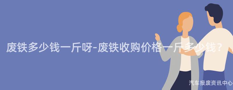 废铁多少钱一斤呀-废铁收购价格一斤多少钱？