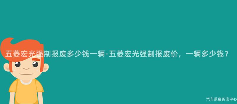 五菱宏光强制报废多少钱一辆-五菱宏光强制报废价，一辆多少钱？