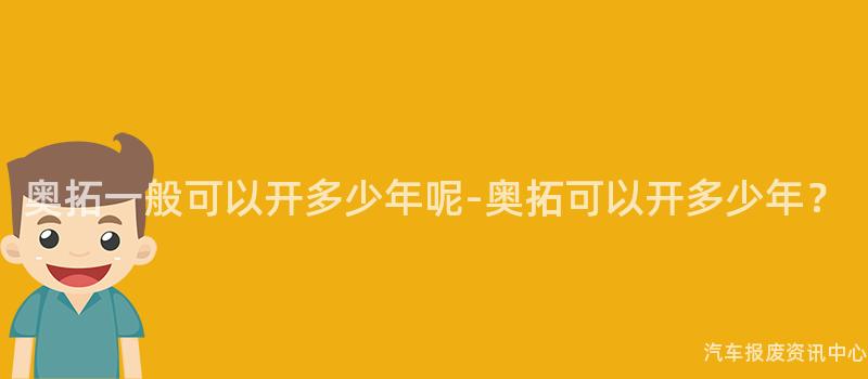 奥拓一般可以开多少年呢-奥拓可以开多少年？