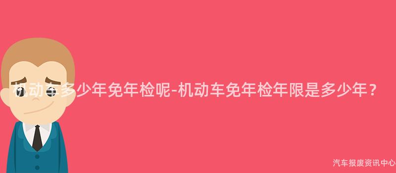 机动车多少年免年检呢-机动车免年检年限是多少年？