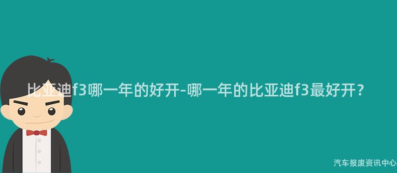 比亚迪f3哪一年的好开-哪一年的比亚迪f3最好开？
