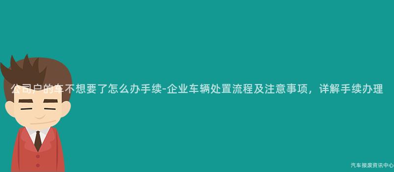 公司户的车不想要了怎么办手续-企业车辆处置流程及注意事项，详解手续办理