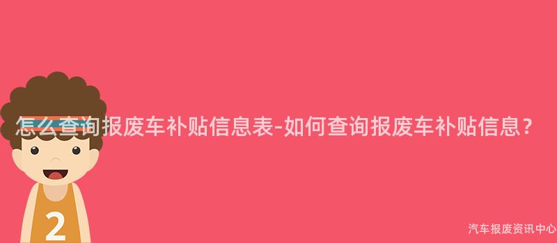 怎么查询报废车补贴信息表-如何查询报废车补贴信息？