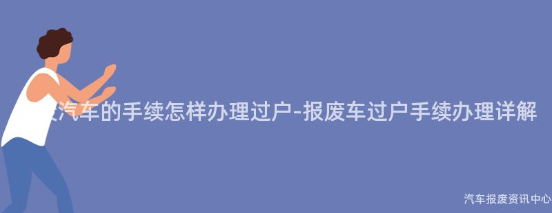 报废汽车的手续怎样办理过户-报废车过户手续办理详解