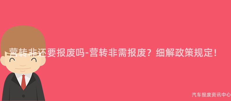 营转非还要报废吗-营转非需报废？细解政策规定！