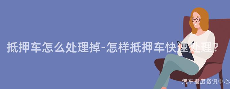 抵押车怎么处理掉-怎样抵押车快速处理？