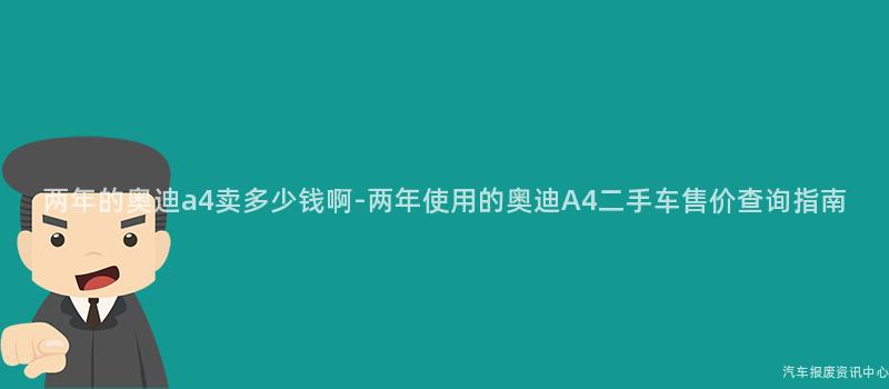 两年的奥迪a4卖多少钱啊-两年使用的奥迪A4二手车售价查询指南