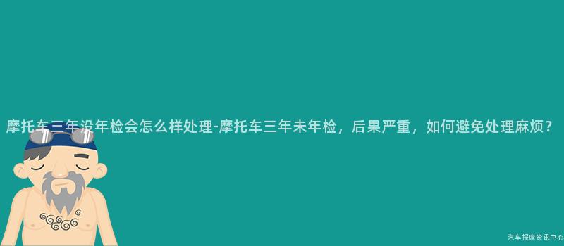 摩托车三年没年检会怎么样处理-摩托车三年未年检，后果严重，如何避免处理麻烦？