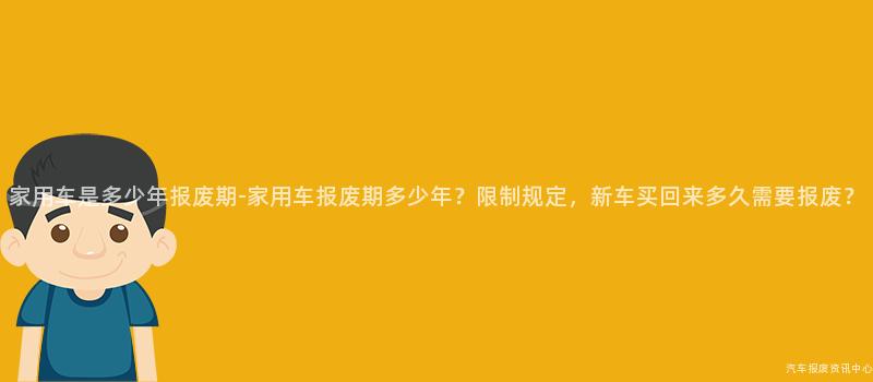 家用车是多少年报废期-家用车报废期多少年？限制规定，新车买回来多久需要报废？