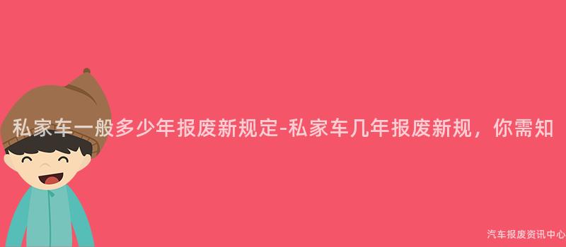 私家车一般多少年报废新规定-私家车几年报废新规，你需知