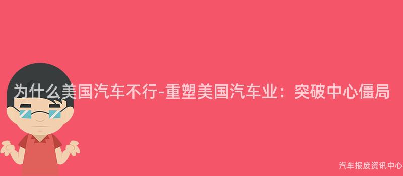 为什么美国汽车不行-重塑美国汽车业：突破中心僵局