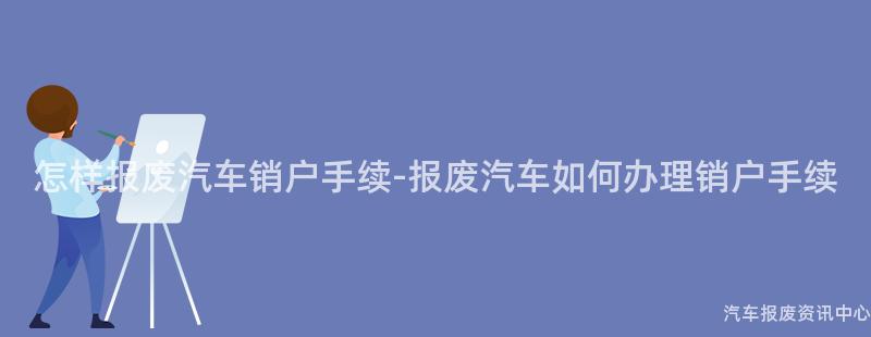 怎样报废汽车销户手续-报废汽车如何办理销户手续