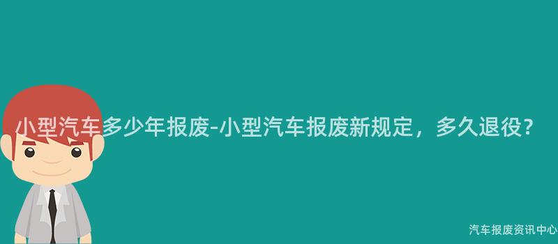 小型汽车多少年报废-小型汽车报废新规定，多久退役？