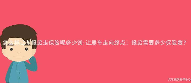 怎么样让车报废走保险呢多少钱-让爱车走向终点：报废需要多少保险费？